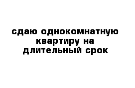 сдаю однокомнатную квартиру на длительный срок